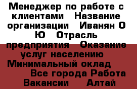 Менеджер по работе с клиентами › Название организации ­ Иванян О.Ю › Отрасль предприятия ­ Оказание услуг населению › Минимальный оклад ­ 30 000 - Все города Работа » Вакансии   . Алтай респ.